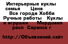 Интерьерные куклы - семья. ) › Цена ­ 4 200 - Все города Хобби. Ручные работы » Куклы и игрушки   . Мордовия респ.,Саранск г.